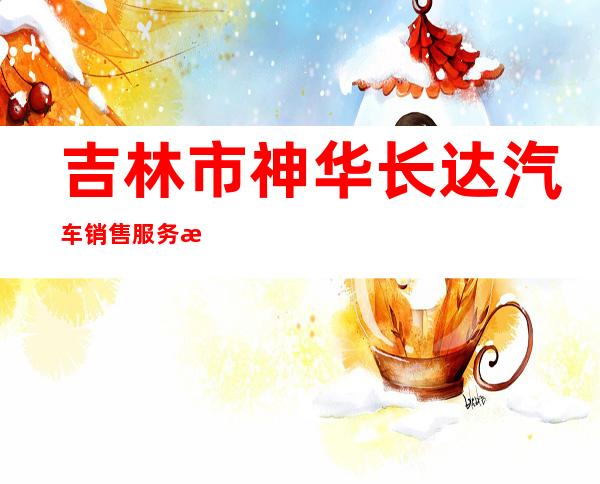 吉林市神华长达汽车销售服务有限公司