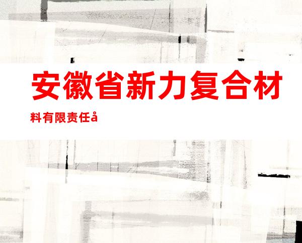 安徽省新力复合材料有限责任公司